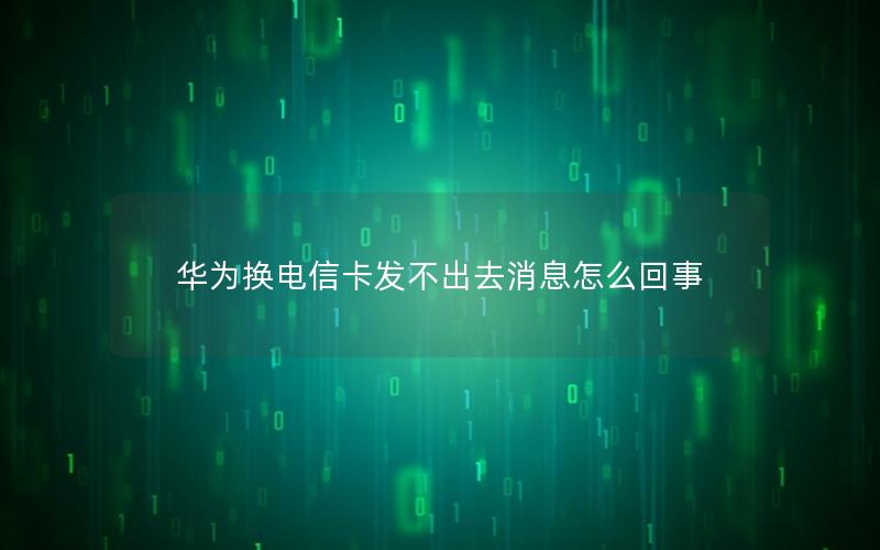 华为换电信卡发不出去消息怎么回事