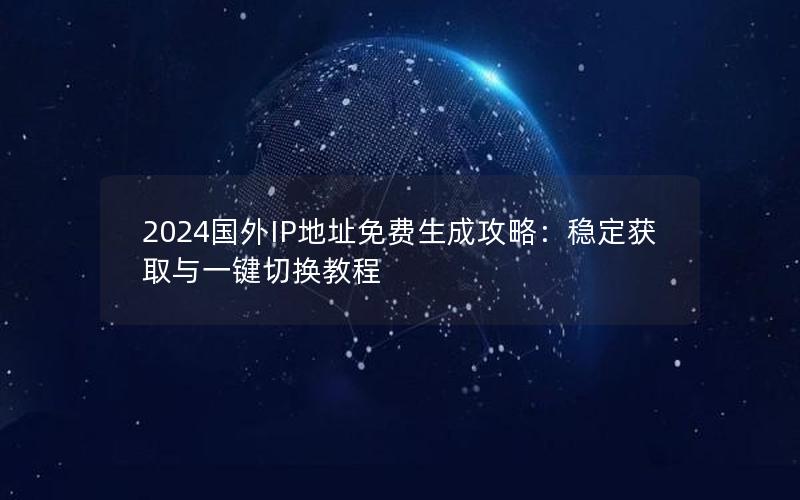 2024国外IP地址免费生成攻略：稳定获取与一键切换教程