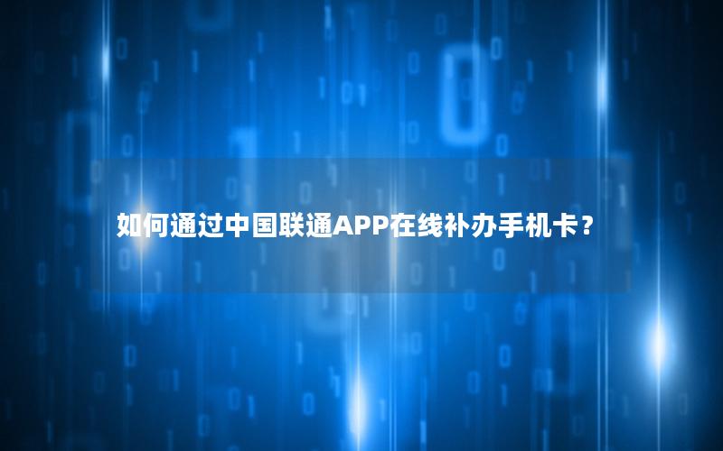 如何通过中国联通APP在线补办手机卡？