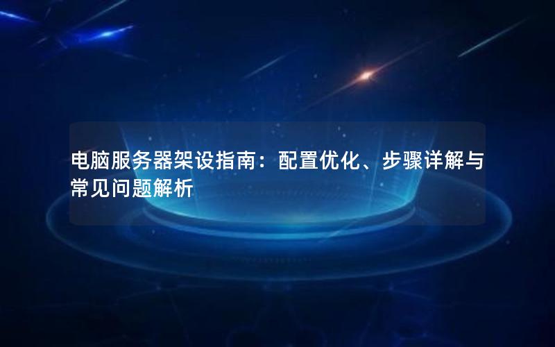 电脑服务器架设指南：配置优化、步骤详解与常见问题解析