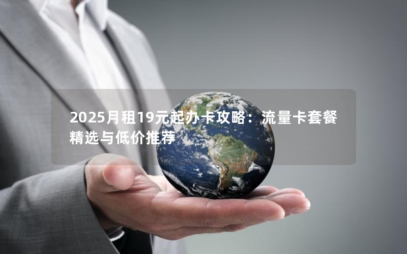 2025月租19元起办卡攻略：流量卡套餐精选与低价推荐