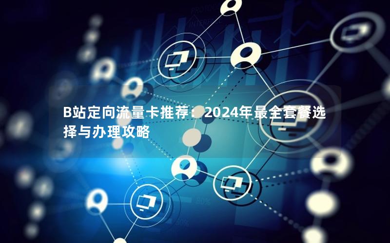 B站定向流量卡推荐：2024年最全套餐选择与办理攻略