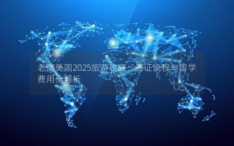 老鹰美国2025旅游攻略：签证流程与留学费用全解析