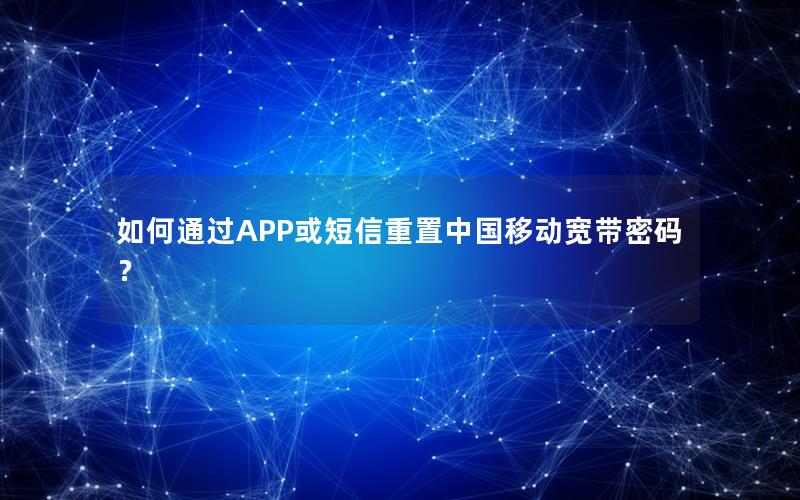 如何通过APP或短信重置中国移动宽带密码？