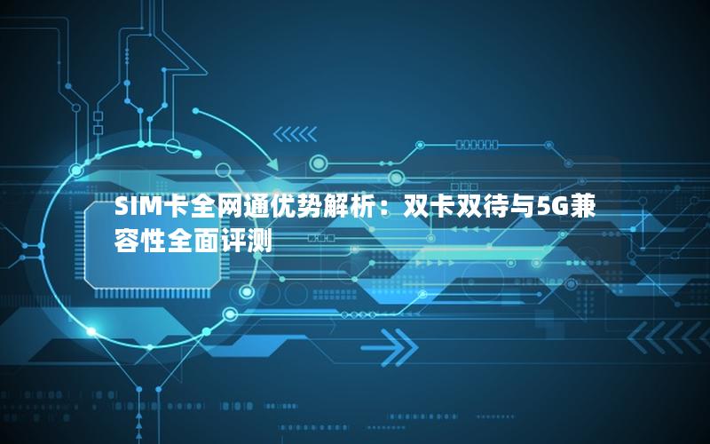 SIM卡全网通优势解析：双卡双待与5G兼容性全面评测