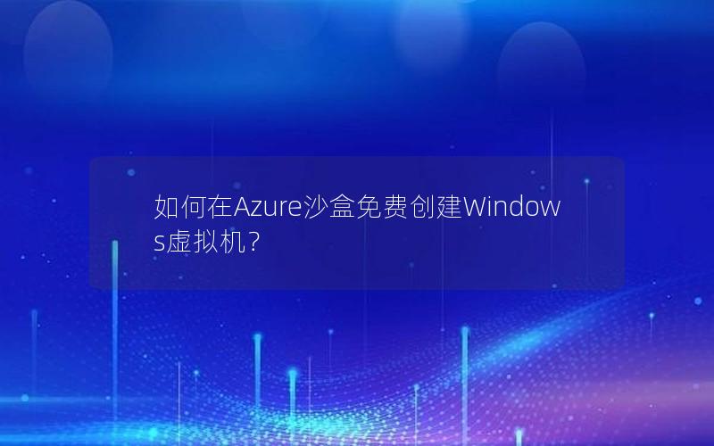 如何在Azure沙盒免费创建Windows虚拟机？