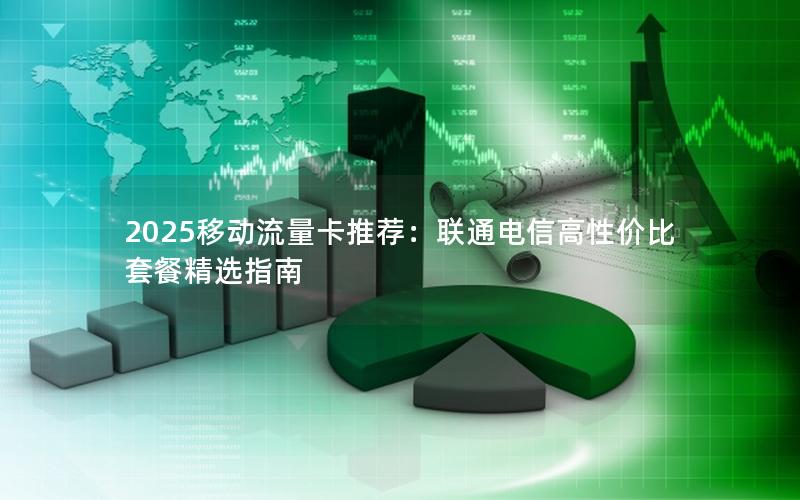 2025移动流量卡推荐：联通电信高性价比套餐精选指南