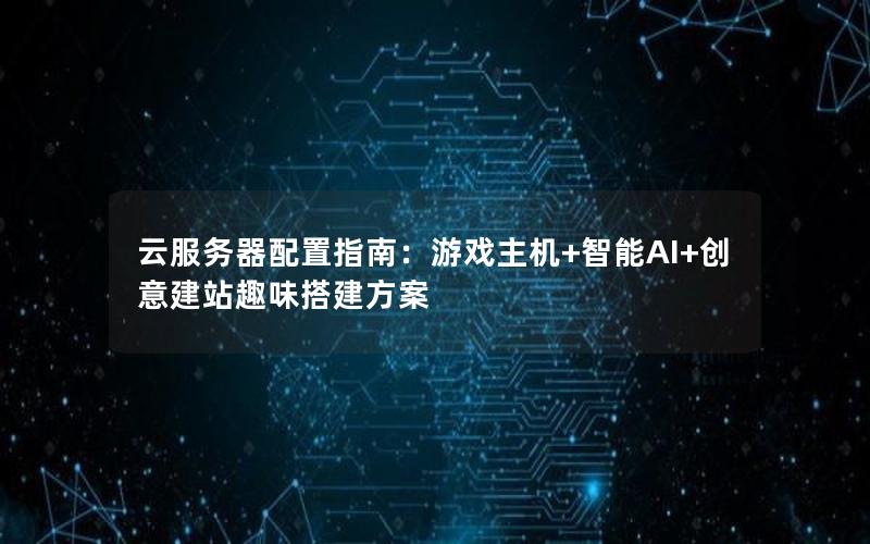 云服务器配置指南：游戏主机+智能AI+创意建站趣味搭建方案