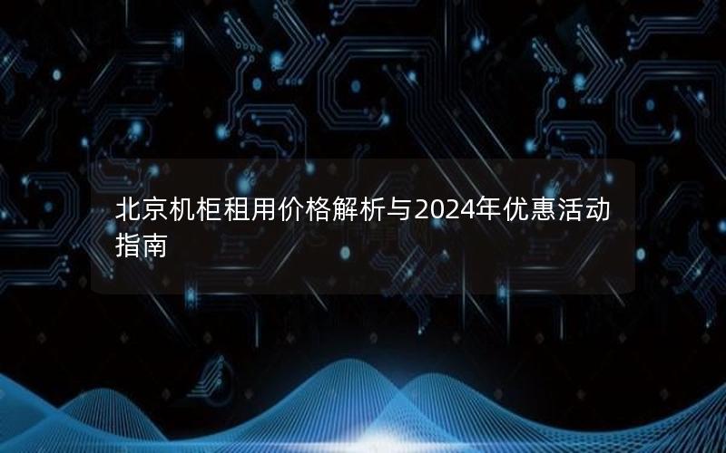 北京机柜租用价格解析与2024年优惠活动指南