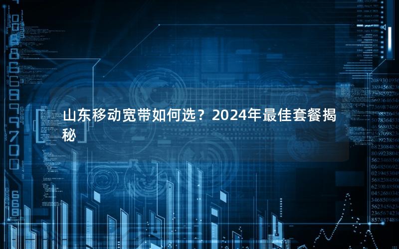 山东移动宽带如何选？2024年最佳套餐揭秘