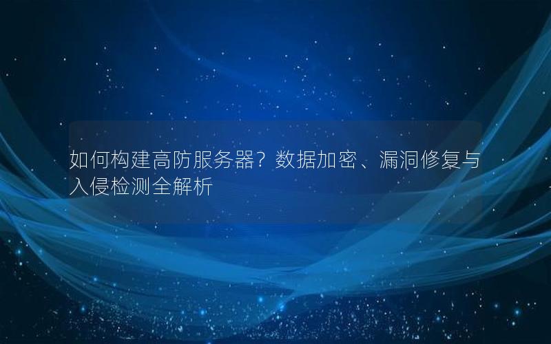 如何构建高防服务器？数据加密、漏洞修复与入侵检测全解析