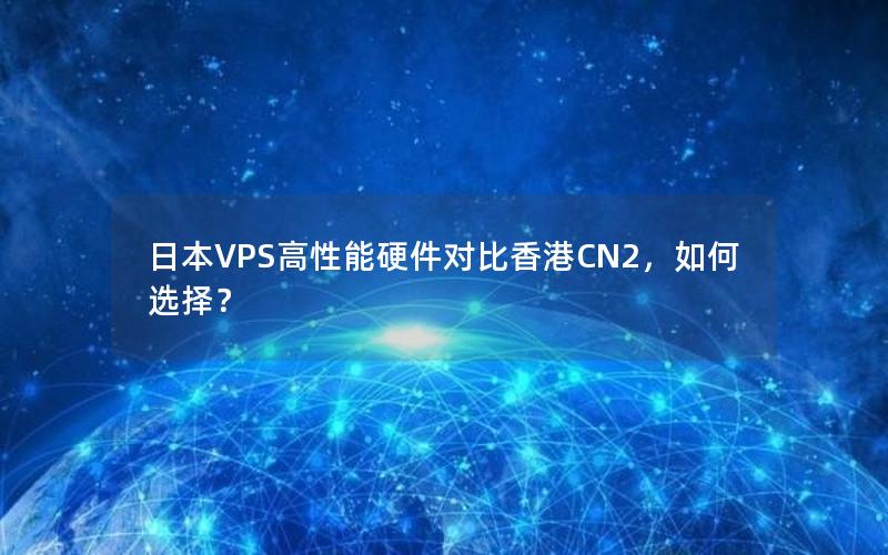 日本VPS高性能硬件对比香港CN2，如何选择？