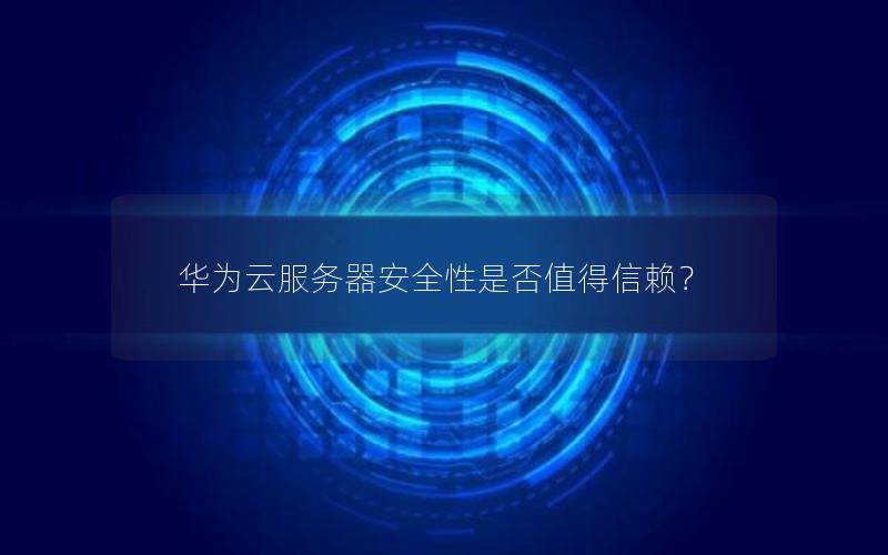 华为云服务器安全性是否值得信赖？