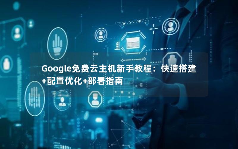 Google免费云主机新手教程：快速搭建+配置优化+部署指南