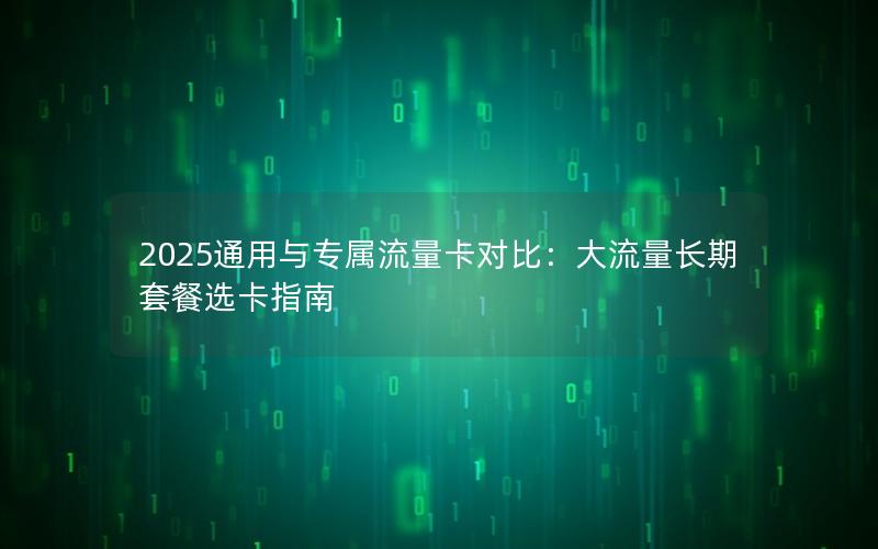 2025通用与专属流量卡对比：大流量长期套餐选卡指南