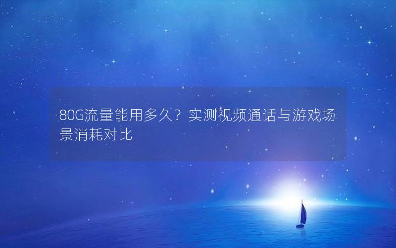 80G流量能用多久？实测视频通话与游戏场景消耗对比