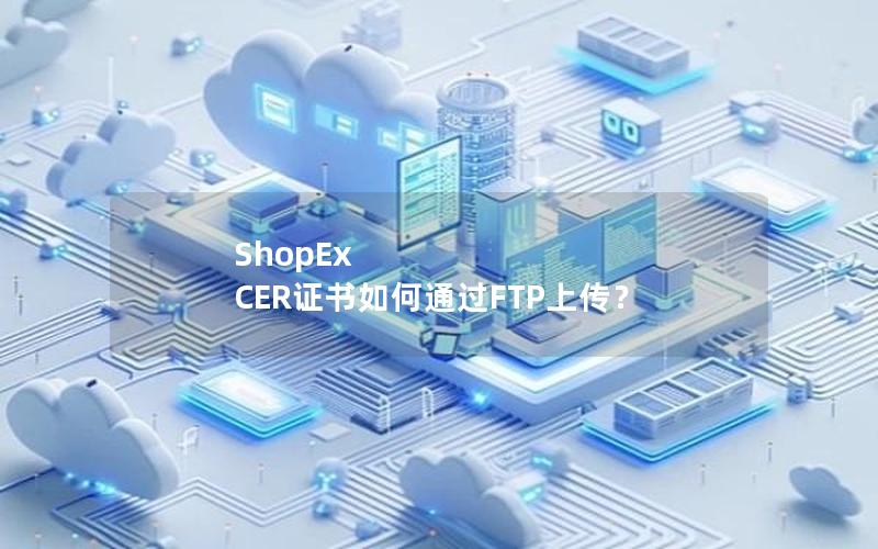 ShopEx CER证书如何通过FTP上传？