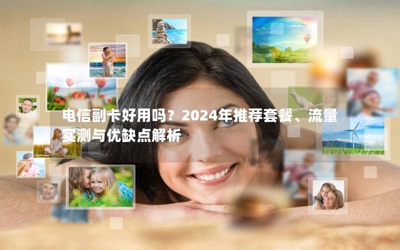 电信副卡好用吗？2024年推荐套餐、流量实测与优缺点解析