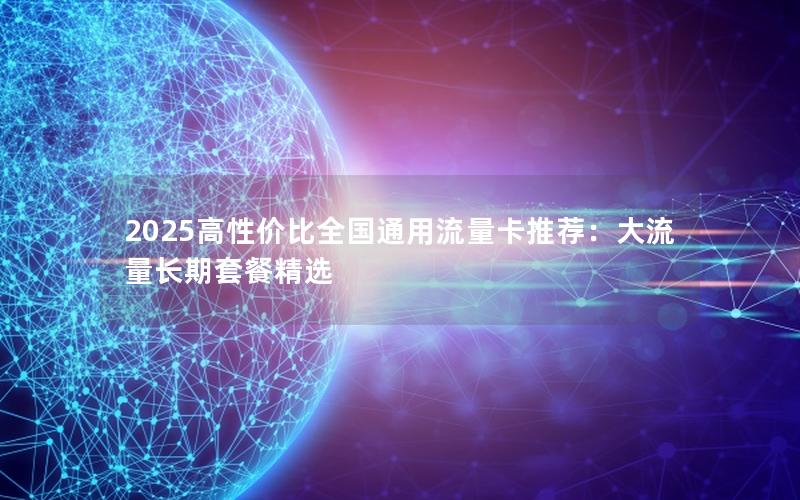 2025高性价比全国通用流量卡推荐：大流量长期套餐精选