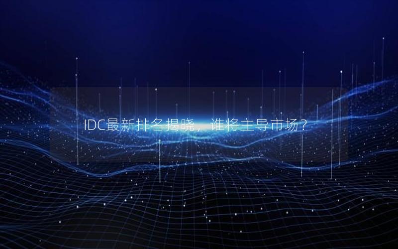 IDC最新排名揭晓，谁将主导市场？