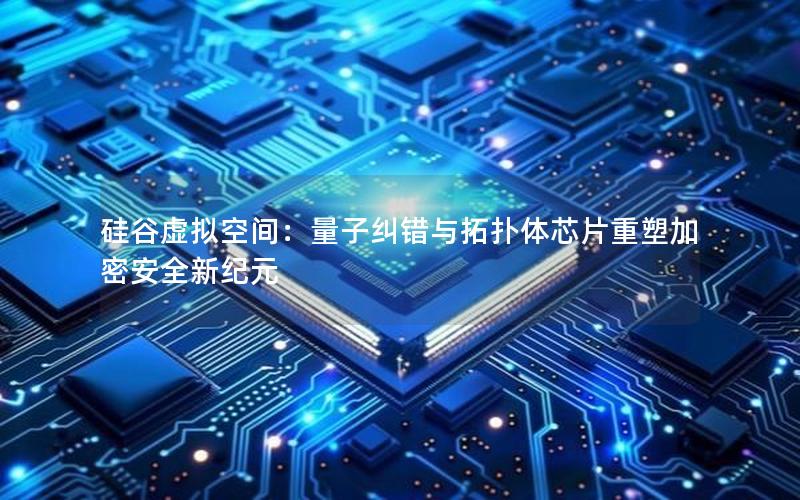 硅谷虚拟空间：量子纠错与拓扑体芯片重塑加密安全新纪元