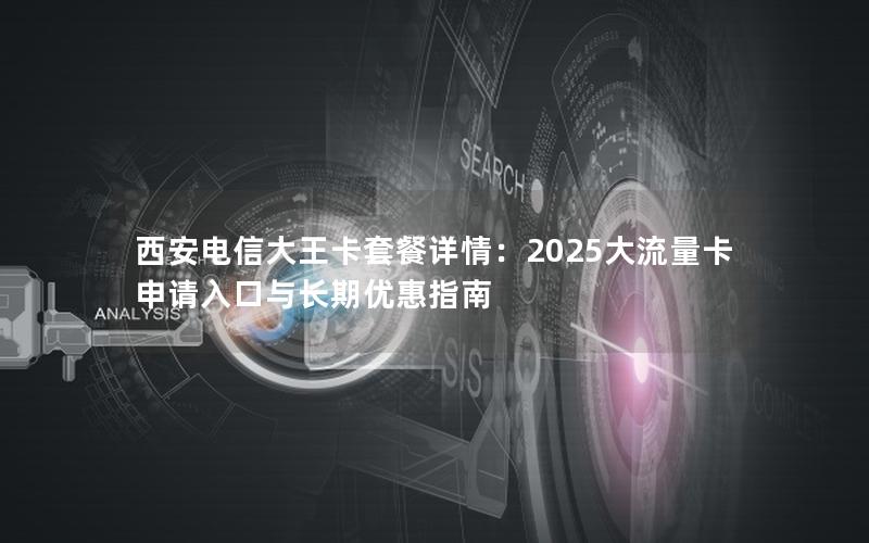 西安电信大王卡套餐详情：2025大流量卡申请入口与长期优惠指南