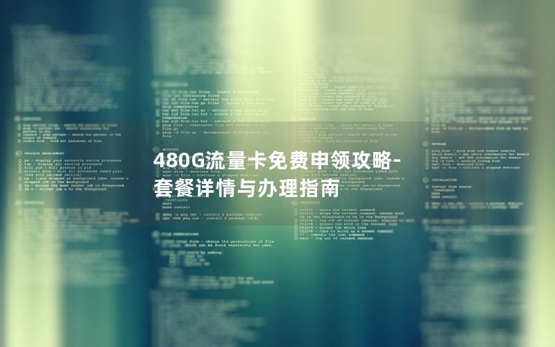 480G流量卡免费申领攻略-套餐详情与办理指南