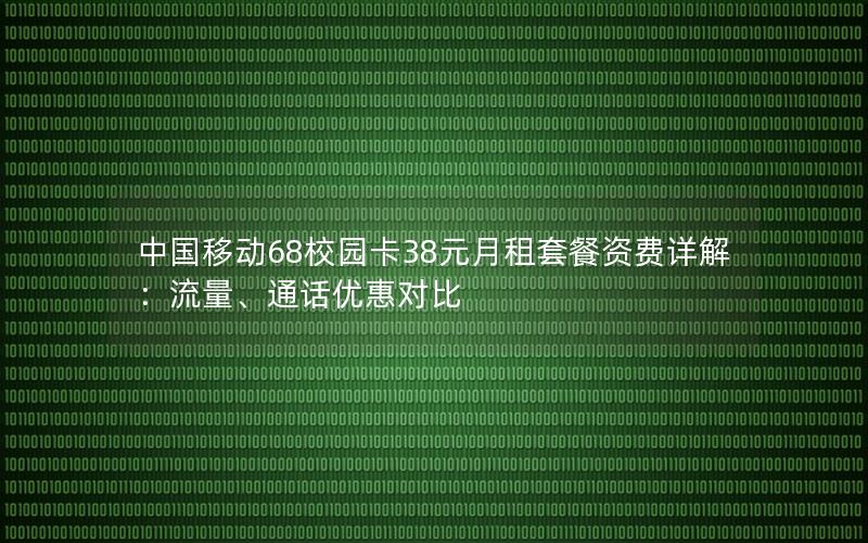 中国移动68校园卡38元月租套餐资费详解：流量、通话优惠对比