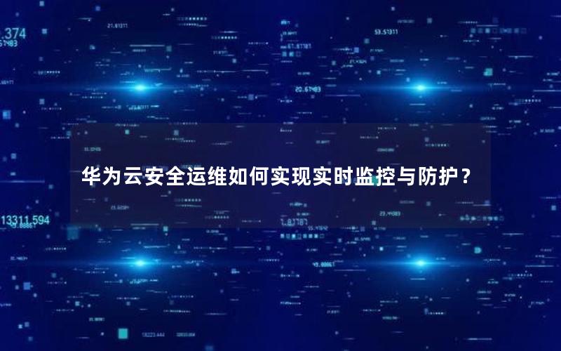 华为云安全运维如何实现实时监控与防护？