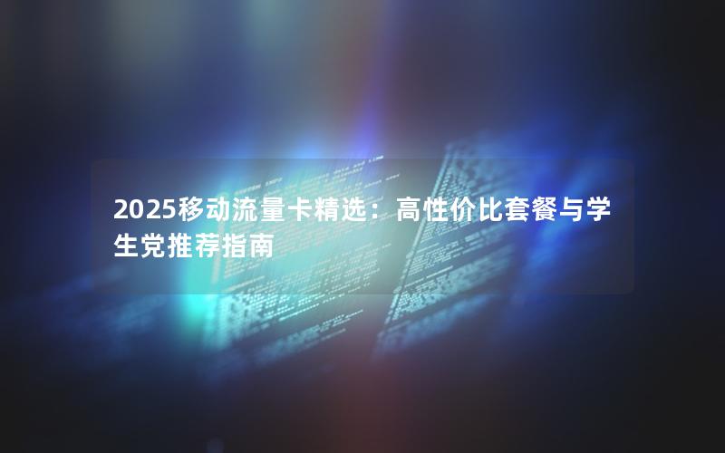 2025移动流量卡精选：高性价比套餐与学生党推荐指南