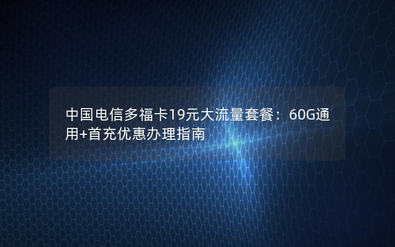 中国电信多福卡19元大流量套餐：60G通用+首充优惠办理指南