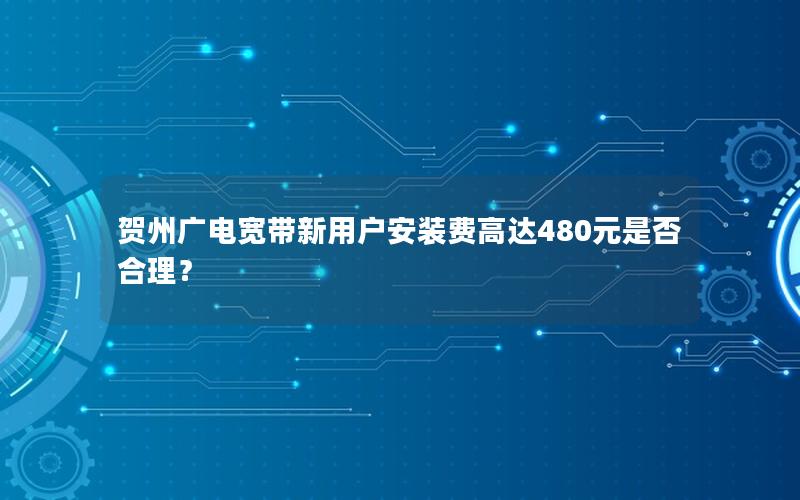 贺州广电宽带新用户安装费高达480元是否合理？