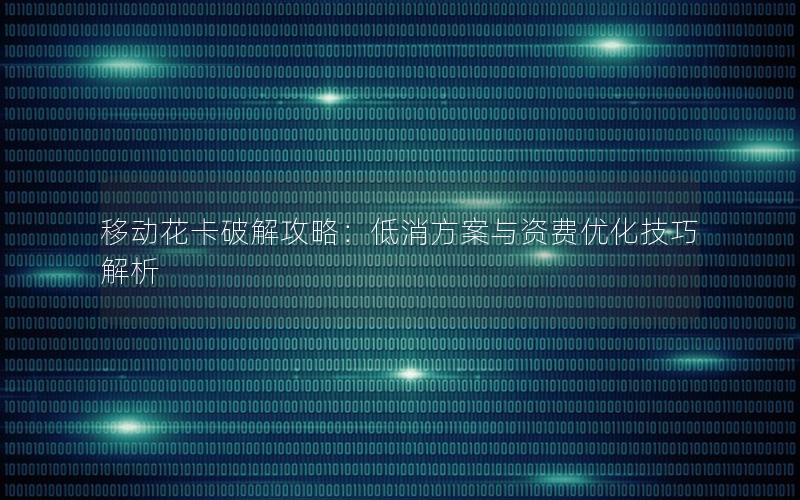 移动花卡破解攻略：低消方案与资费优化技巧解析