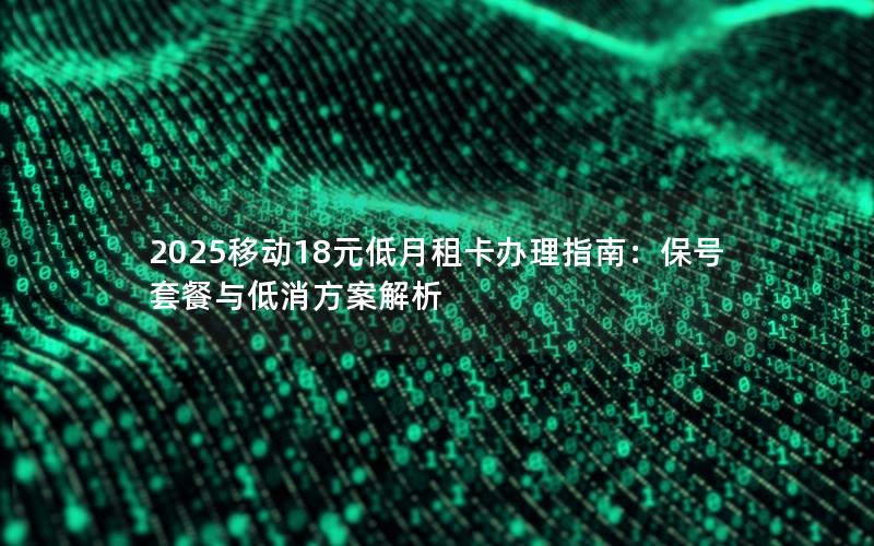 2025移动18元低月租卡办理指南：保号套餐与低消方案解析