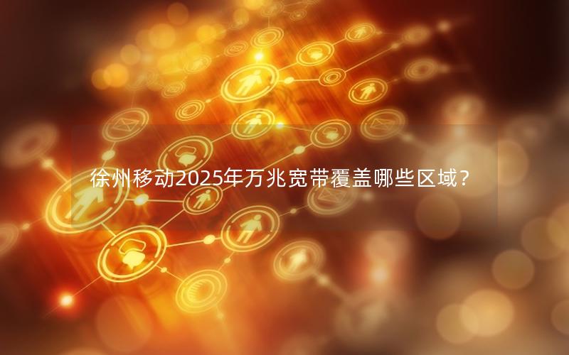 徐州移动2025年万兆宽带覆盖哪些区域？