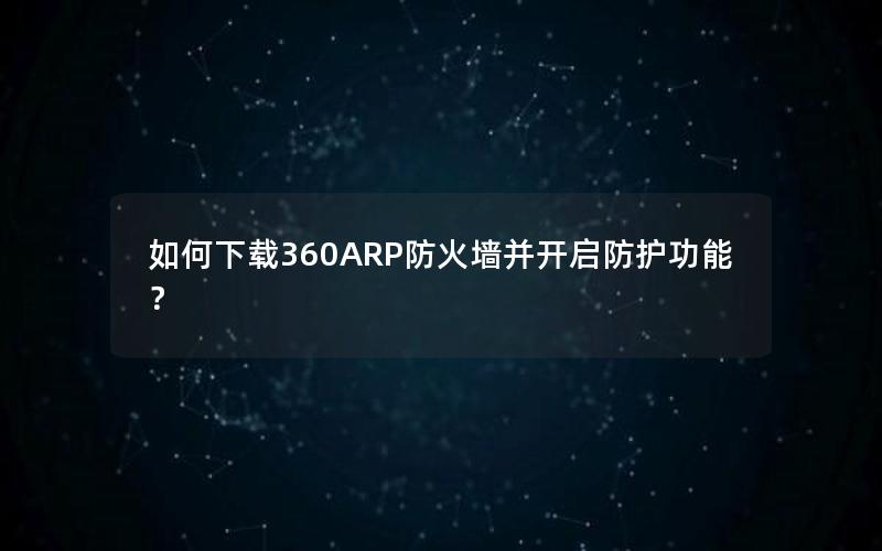 如何下载360ARP防火墙并开启防护功能？