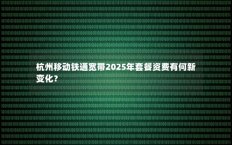 杭州移动铁通宽带2025年套餐资费有何新变化？