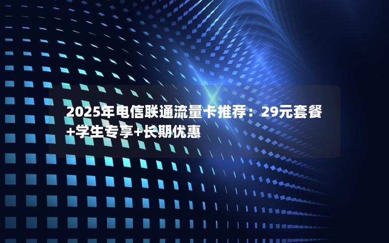 2025年电信联通流量卡推荐：29元套餐+学生专享+长期优惠