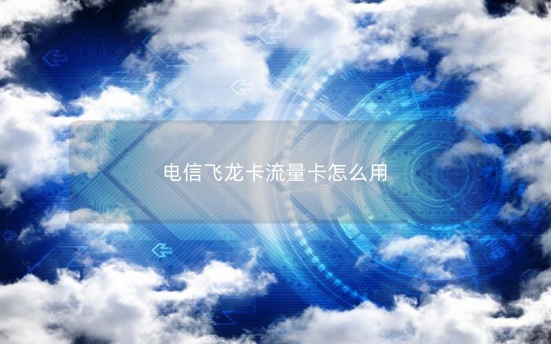 电信飞龙卡流量卡怎么用