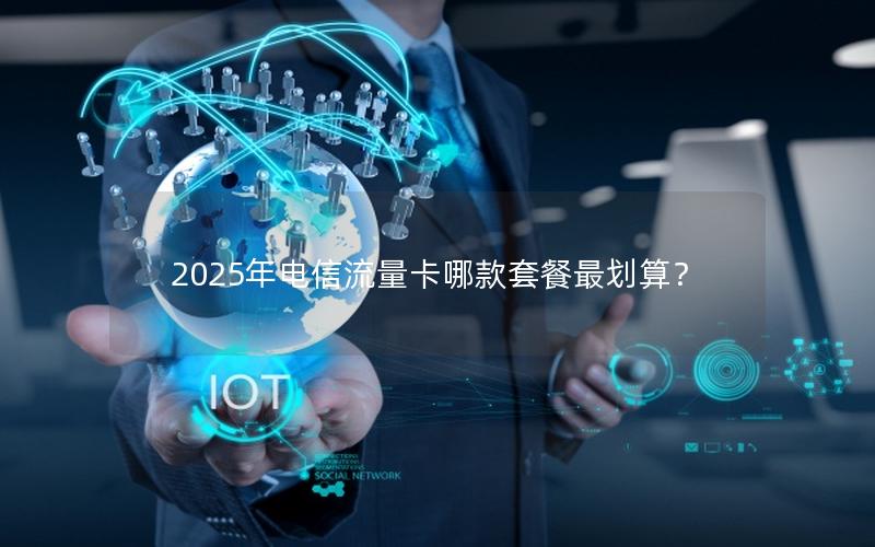 2025年电信流量卡哪款套餐最划算？