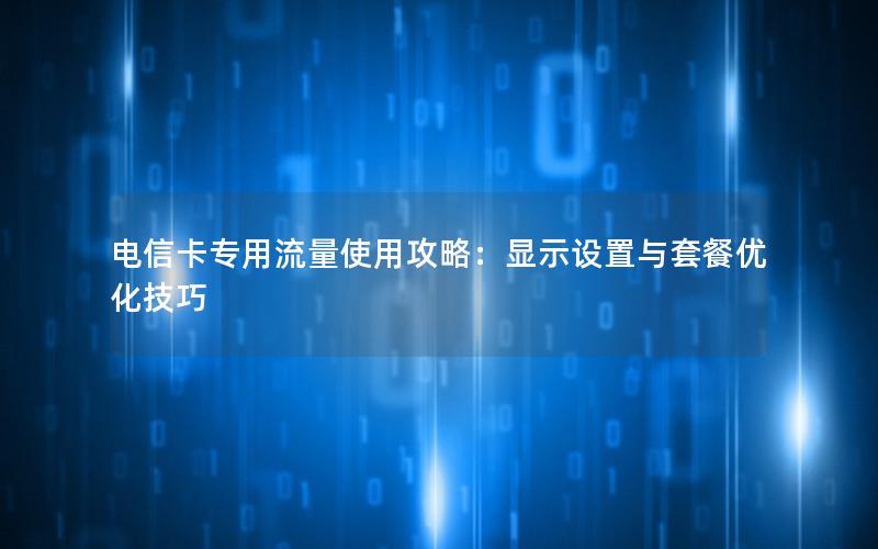 电信卡专用流量使用攻略：显示设置与套餐优化技巧