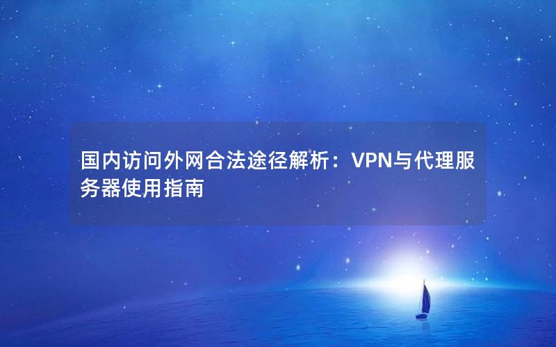 国内访问外网合法途径解析：VPN与代理服务器使用指南