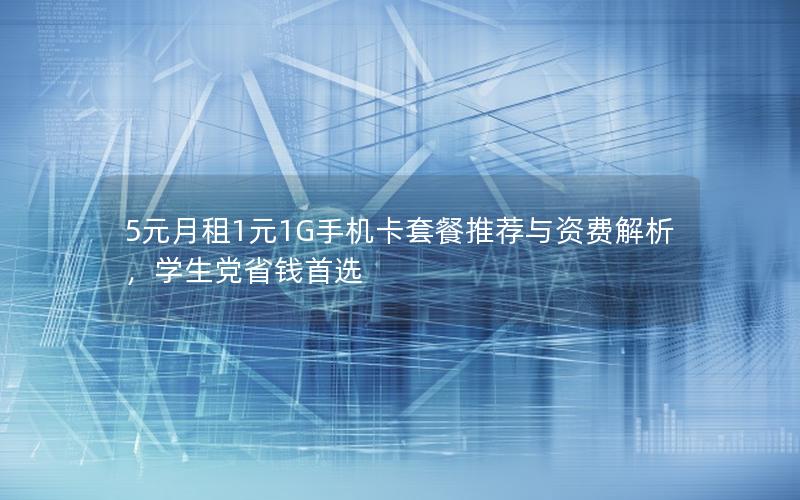 5元月租1元1G手机卡套餐推荐与资费解析，学生党省钱首选