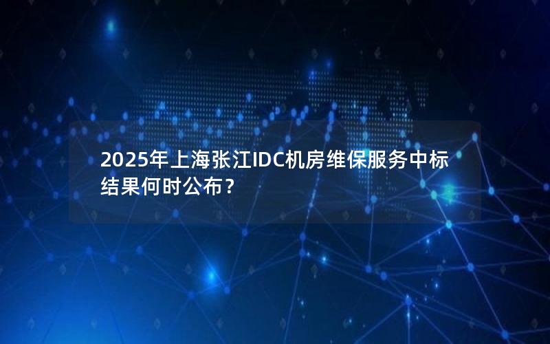 2025年上海张江IDC机房维保服务中标结果何时公布？