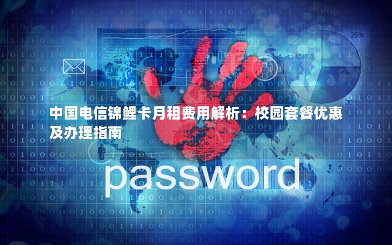 中国电信锦鲤卡月租费用解析：校园套餐优惠及办理指南