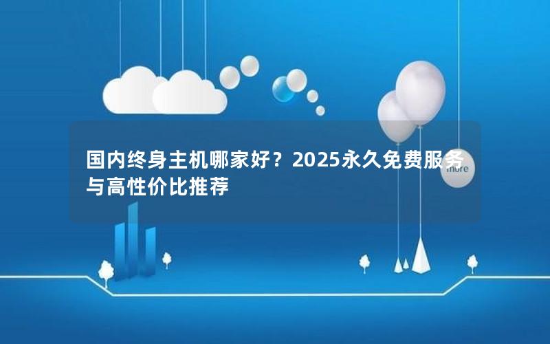 国内终身主机哪家好？2025永久免费服务与高性价比推荐