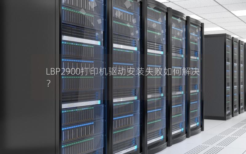 LBP2900打印机驱动安装失败如何解决？