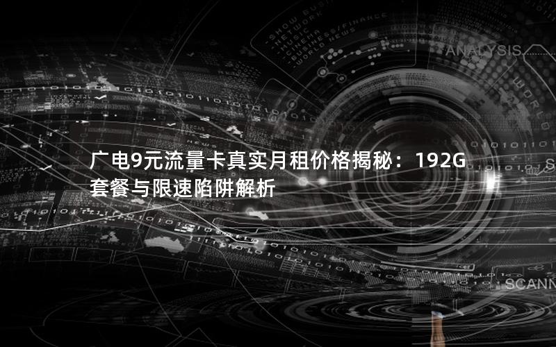 广电9元流量卡真实月租价格揭秘：192G套餐与限速陷阱解析