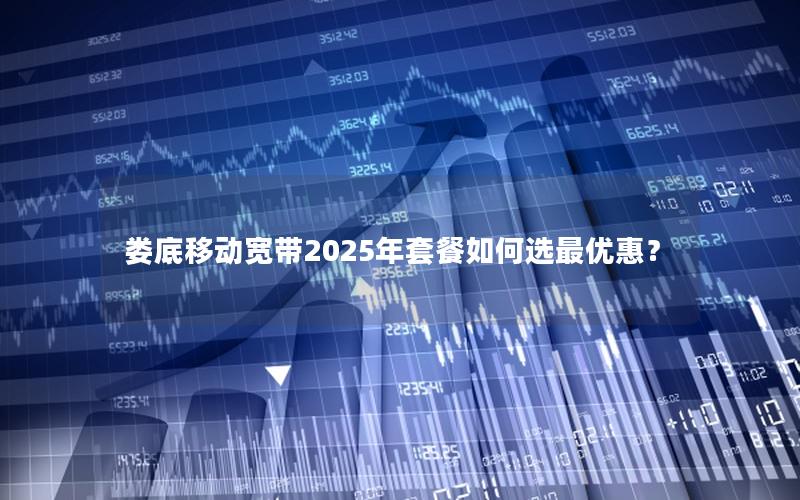 娄底移动宽带2025年套餐如何选最优惠？