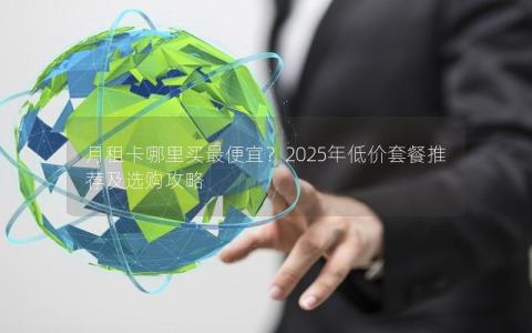 月租卡哪里买最便宜？2025年低价套餐推荐及选购攻略